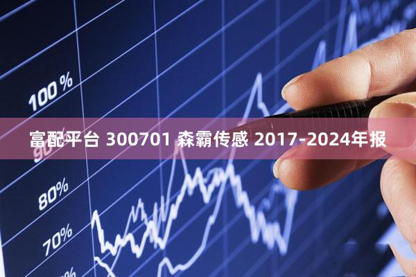 富配平台 300701 森霸传感 2017-2024年报