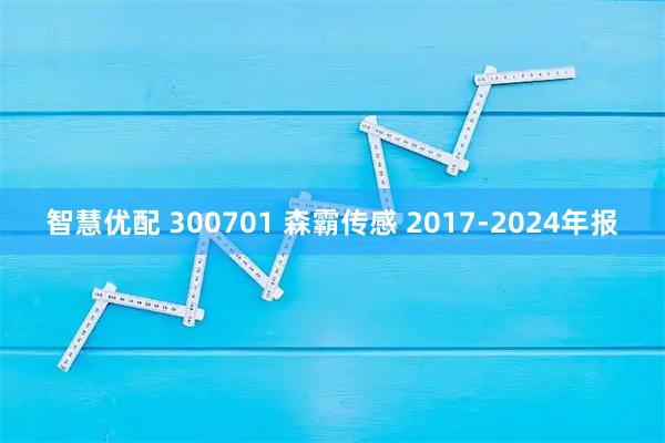 智慧优配 300701 森霸传感 2017-2024年报