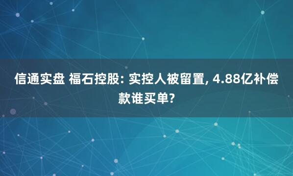 信通实盘 福石控股: 实控人被留置, 4.88亿补偿款谁买单?
