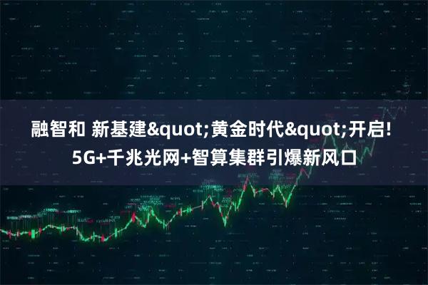 融智和 新基建"黄金时代"开启! 5G+千兆光网+智算集群引爆新风口