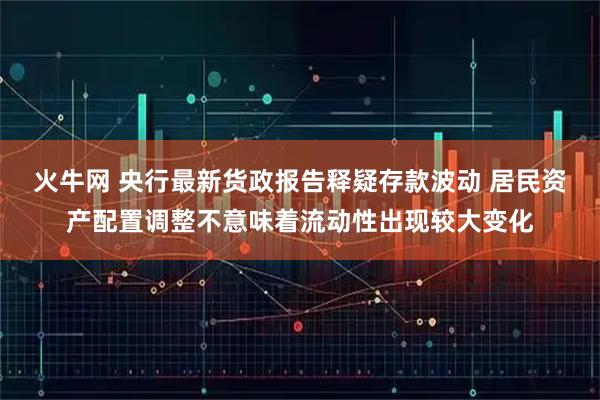 火牛网 央行最新货政报告释疑存款波动 居民资产配置调整不意味着流动性出现较大变化