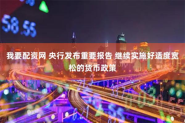 我要配资网 央行发布重要报告 继续实施好适度宽松的货币政策