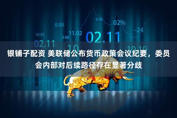 银铺子配资 美联储公布货币政策会议纪要，委员会内部对后续路径存在显著分歧