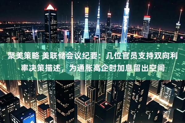 聚美策略 美联储会议纪要：几位官员支持双向利率决策描述，为通胀高企时加息留出空间